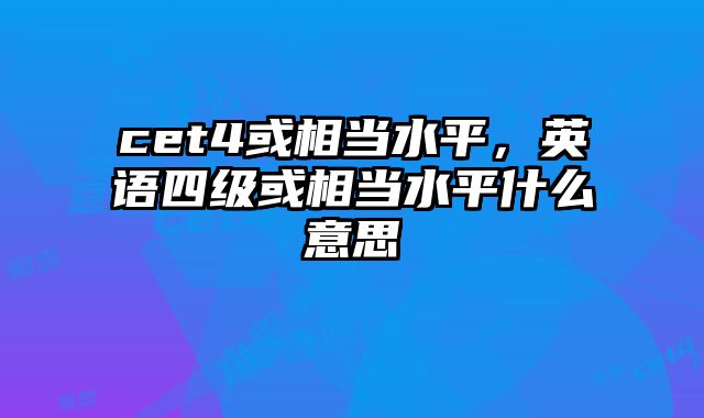 cet4或相当水平，英语四级或相当水平什么意思
