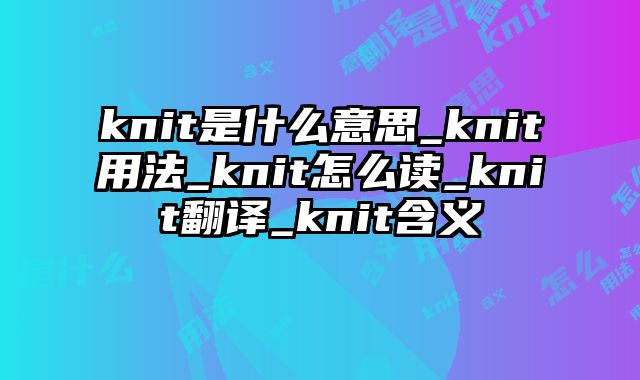 knit是什么意思_knit用法_knit怎么读_knit翻译_knit含义