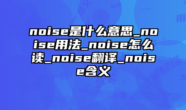 noise是什么意思_noise用法_noise怎么读_noise翻译_noise含义