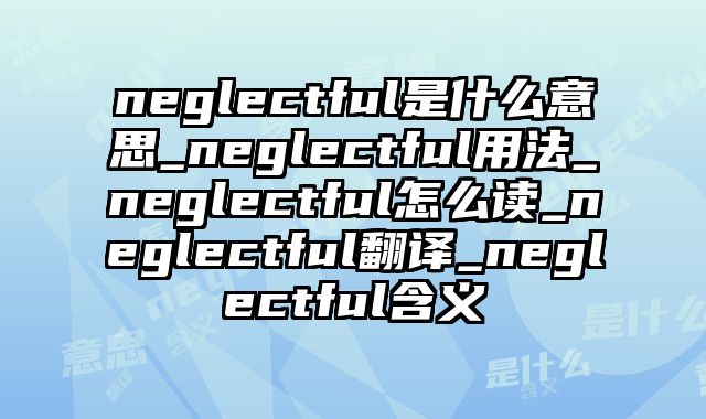 neglectful是什么意思_neglectful用法_neglectful怎么读_neglectful翻译_neglectful含义