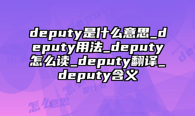 deputy是什么意思_deputy用法_deputy怎么读_deputy翻译_deputy含义