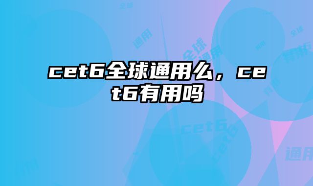 cet6全球通用么，cet6有用吗