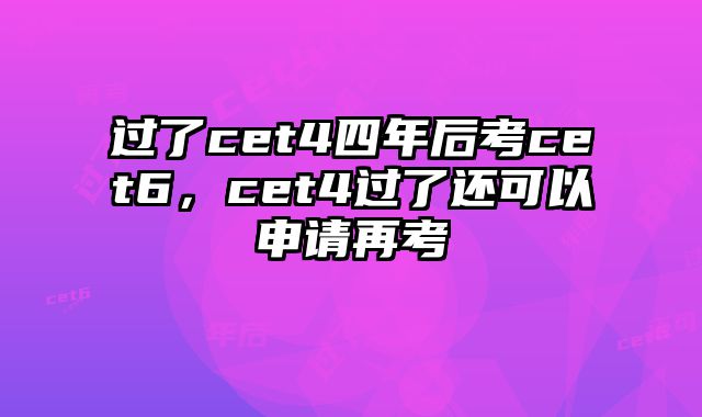 过了cet4四年后考cet6，cet4过了还可以申请再考