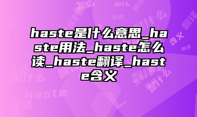 haste是什么意思_haste用法_haste怎么读_haste翻译_haste含义
