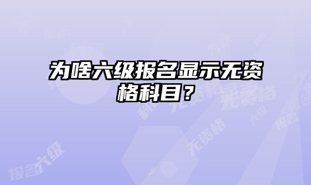 为啥六级报名显示无资格科目？