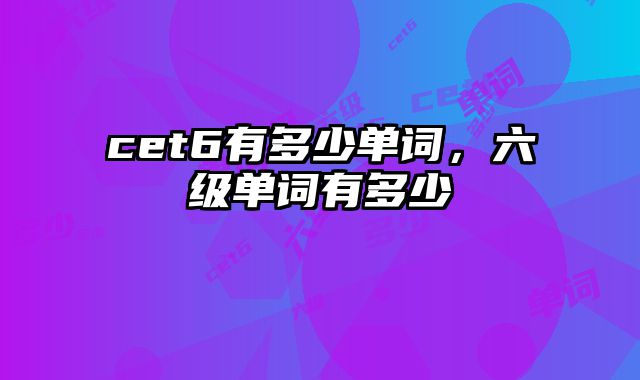 cet6有多少单词，六级单词有多少
