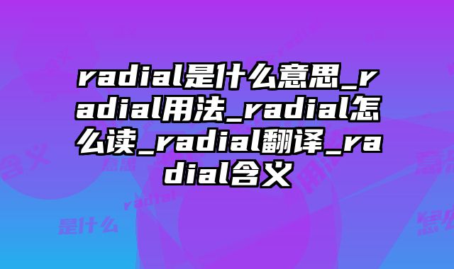 radial是什么意思_radial用法_radial怎么读_radial翻译_radial含义