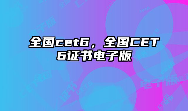 全国cet6，全国CET6证书电子版