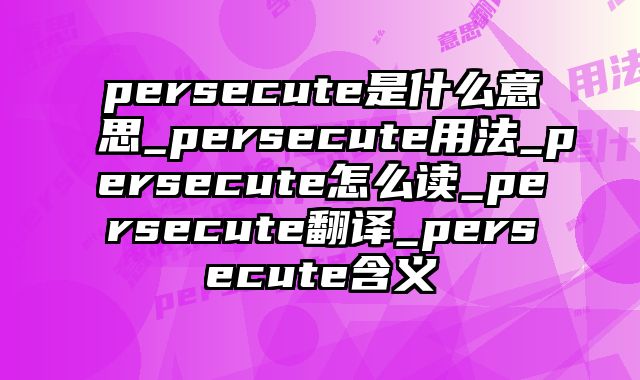 persecute是什么意思_persecute用法_persecute怎么读_persecute翻译_persecute含义