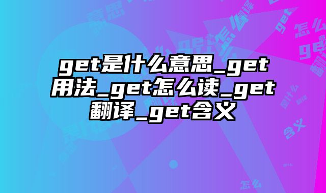get是什么意思_get用法_get怎么读_get翻译_get含义
