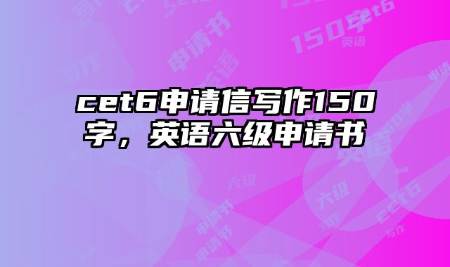 cet6申请信写作150字，英语六级申请书