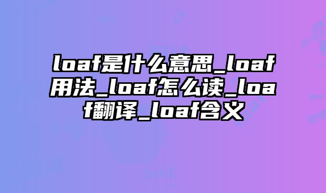 loaf是什么意思_loaf用法_loaf怎么读_loaf翻译_loaf含义