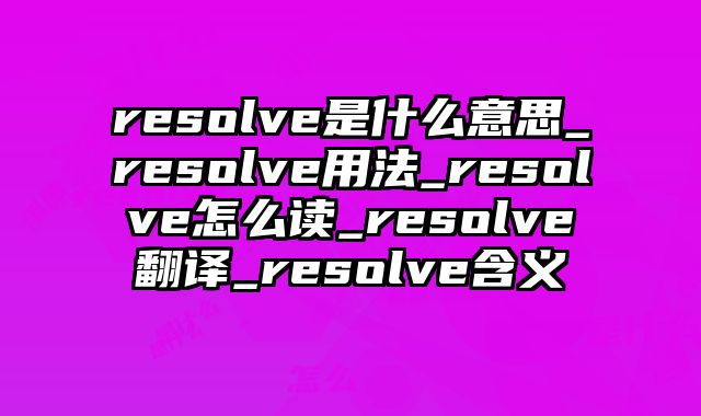 resolve是什么意思_resolve用法_resolve怎么读_resolve翻译_resolve含义