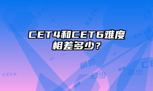 CET4和CET6难度相差多少？