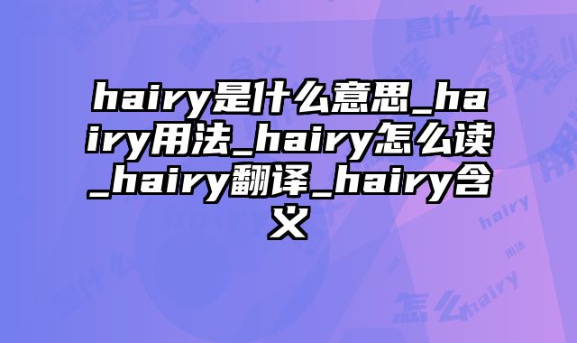 hairy是什么意思_hairy用法_hairy怎么读_hairy翻译_hairy含义