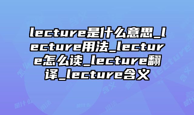 lecture是什么意思_lecture用法_lecture怎么读_lecture翻译_lecture含义