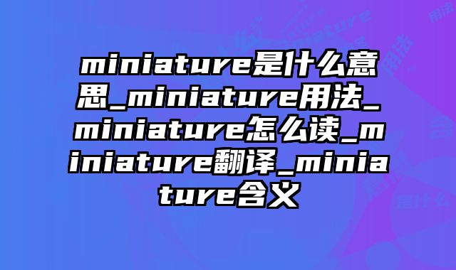 miniature是什么意思_miniature用法_miniature怎么读_miniature翻译_miniature含义
