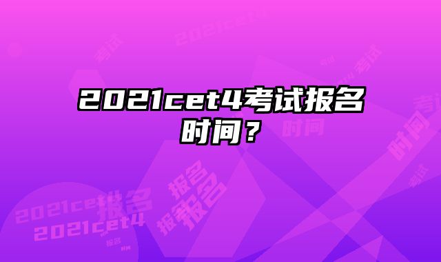 2021cet4考试报名时间？