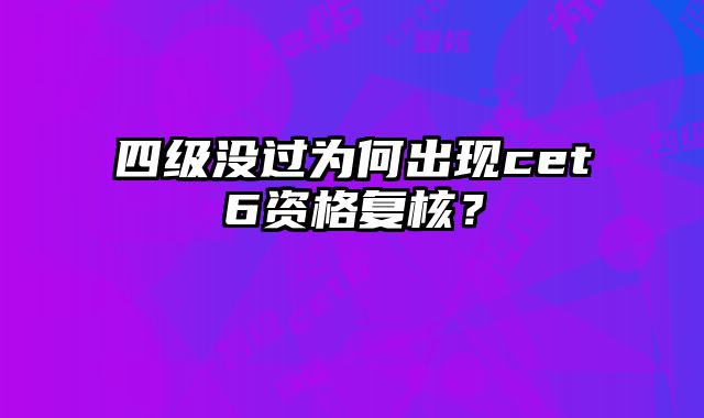 四级没过为何出现cet6资格复核？