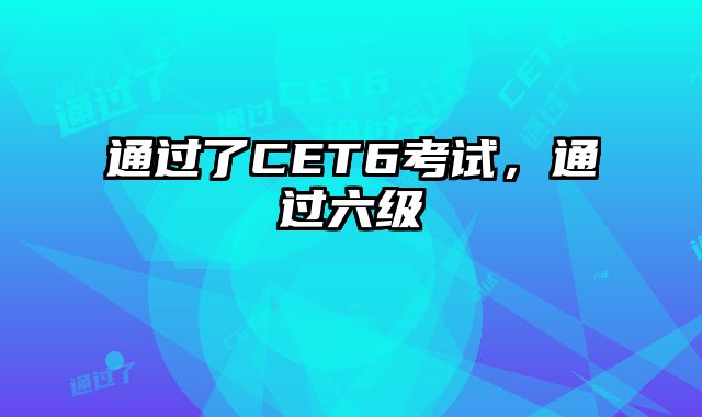 通过了CET6考试，通过六级