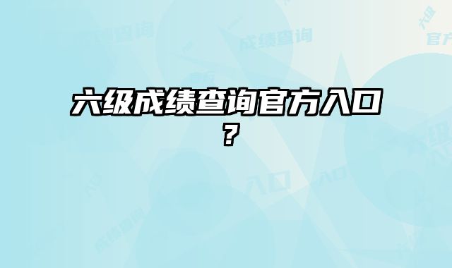 六级成绩查询官方入口？