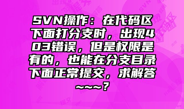 SVN操作：在代码区下面打分支时，出现403错误，但是权限是有的，也能在分支目录下面正常提交，求解答~~~？