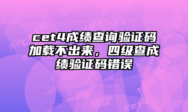 cet4成绩查询验证码加载不出来，四级查成绩验证码错误
