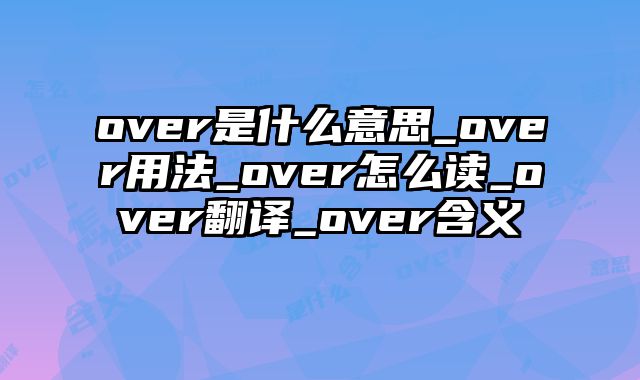 over是什么意思_over用法_over怎么读_over翻译_over含义