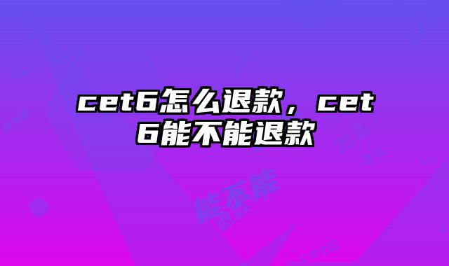 cet6怎么退款，cet6能不能退款