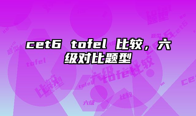 cet6 tofel 比较，六级对比题型