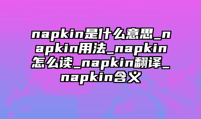napkin是什么意思_napkin用法_napkin怎么读_napkin翻译_napkin含义