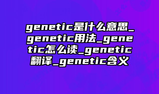 genetic是什么意思_genetic用法_genetic怎么读_genetic翻译_genetic含义