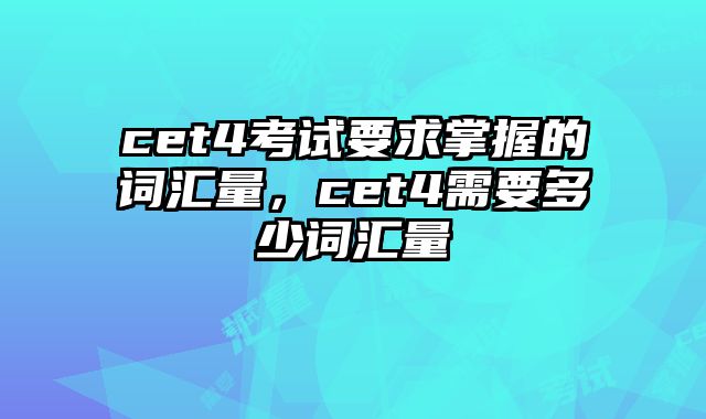 cet4考试要求掌握的词汇量，cet4需要多少词汇量