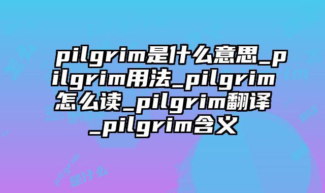 pilgrim是什么意思_pilgrim用法_pilgrim怎么读_pilgrim翻译_pilgrim含义