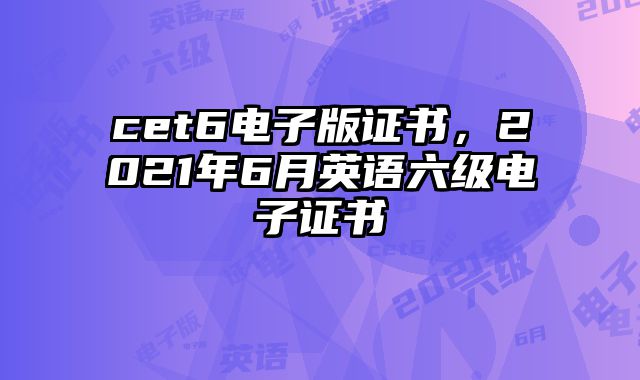 cet6电子版证书，2021年6月英语六级电子证书