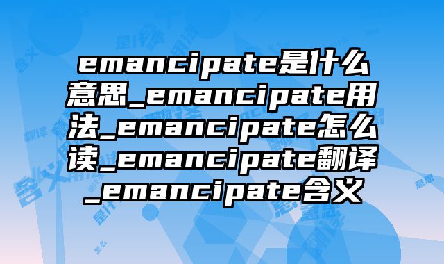 emancipate是什么意思_emancipate用法_emancipate怎么读_emancipate翻译_emancipate含义