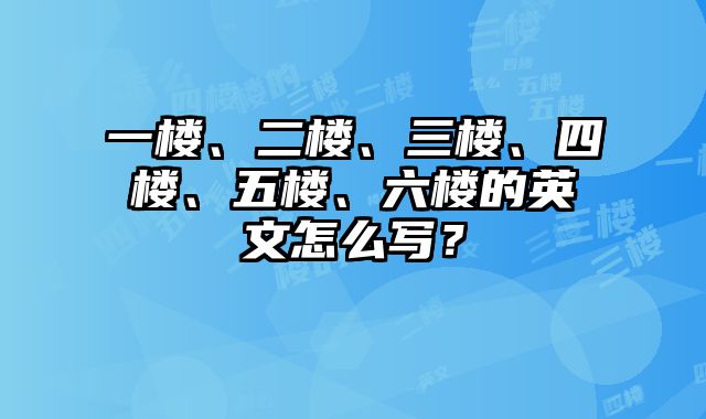 一楼、二楼、三楼、四楼、五楼、六楼的英文怎么写？