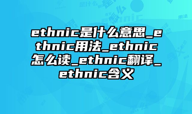 ethnic是什么意思_ethnic用法_ethnic怎么读_ethnic翻译_ethnic含义
