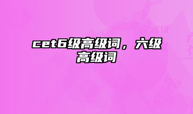 cet6级高级词，六级高级词