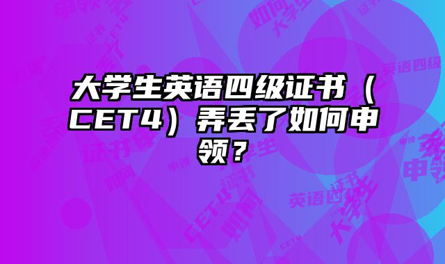 大学生英语四级证书（CET4）弄丢了如何申领？