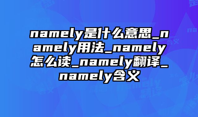 namely是什么意思_namely用法_namely怎么读_namely翻译_namely含义