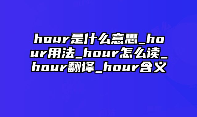 hour是什么意思_hour用法_hour怎么读_hour翻译_hour含义