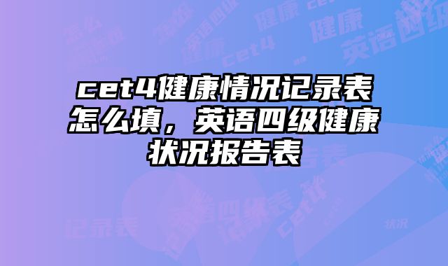 cet4健康情况记录表怎么填，英语四级健康状况报告表