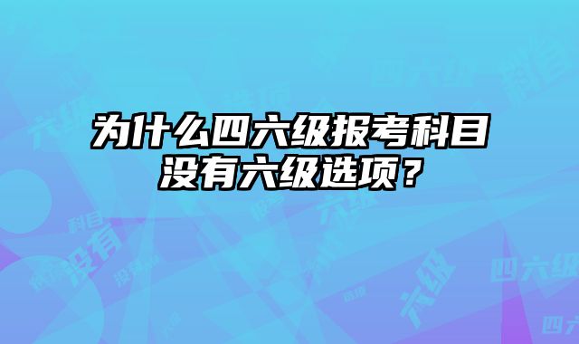 为什么四六级报考科目没有六级选项？