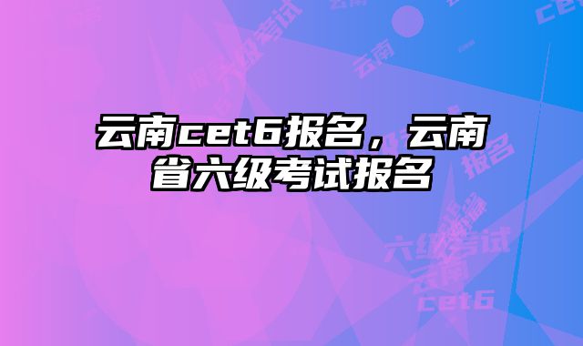 云南cet6报名，云南省六级考试报名