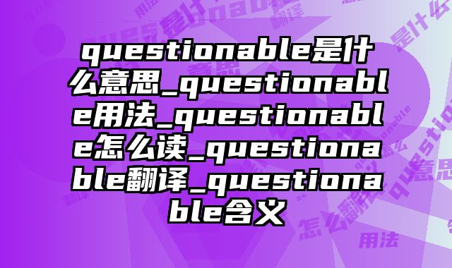 questionable是什么意思_questionable用法_questionable怎么读_questionable翻译_questionable含义