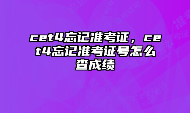 cet4忘记准考证，cet4忘记准考证号怎么查成绩