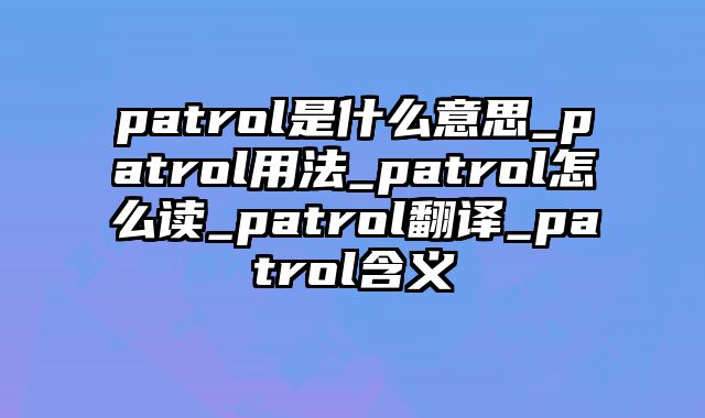 patrol是什么意思_patrol用法_patrol怎么读_patrol翻译_patrol含义