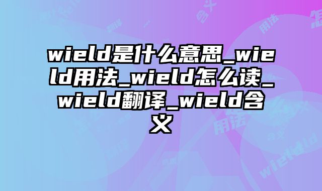 wield是什么意思_wield用法_wield怎么读_wield翻译_wield含义