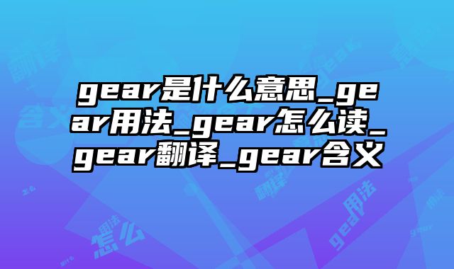 gear是什么意思_gear用法_gear怎么读_gear翻译_gear含义